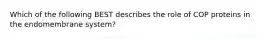 Which of the following BEST describes the role of COP proteins in the endomembrane system?