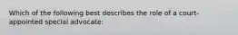 Which of the following best describes the role of a court-appointed special advocate: