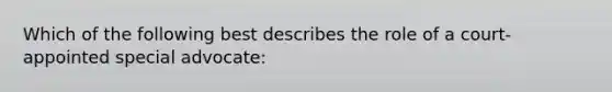 Which of the following best describes the role of a court-appointed special advocate:
