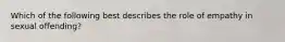 Which of the following best describes the role of empathy in sexual offending?