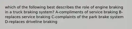 which of the following best describes the role of engine braking in a truck braking system? A-compliments of service braking B-replaces service braking C-complaints of the park brake system D-replaces driveline braking