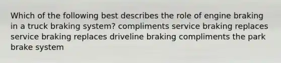 Which of the following best describes the role of engine braking in a truck braking system? compliments service braking replaces service braking replaces driveline braking compliments the park brake system