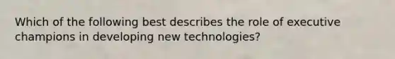 Which of the following best describes the role of executive champions in developing new technologies?