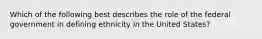 Which of the following best describes the role of the federal government in defining ethnicity in the United States?