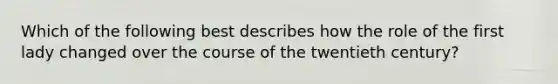 Which of the following best describes how the role of the first lady changed over the course of the twentieth century?