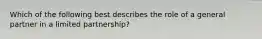 Which of the following best describes the role of a general partner in a limited partnership?