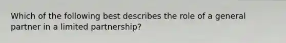 Which of the following best describes the role of a general partner in a limited partnership?