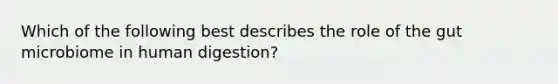 Which of the following best describes the role of the gut microbiome in human digestion?