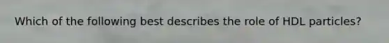 Which of the following best describes the role of HDL particles?