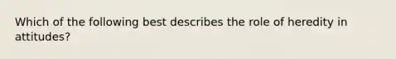 Which of the following best describes the role of heredity in attitudes?