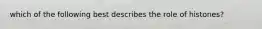 which of the following best describes the role of histones?