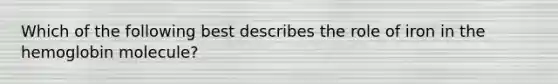 Which of the following best describes the role of iron in the hemoglobin molecule?