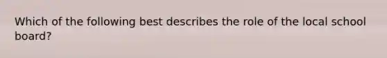 Which of the following best describes the role of the local school board?