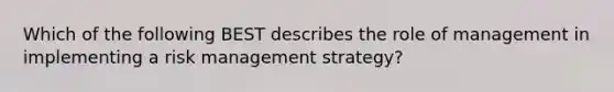 Which of the following BEST describes the role of management in implementing a risk management strategy?