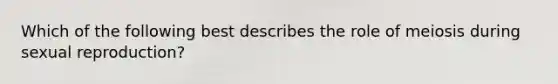 Which of the following best describes the role of meiosis during sexual reproduction?