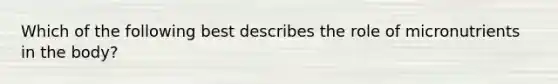 Which of the following best describes the role of micronutrients in the body?