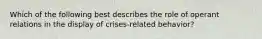 Which of the following best describes the role of operant relations in the display of crises-related behavior?