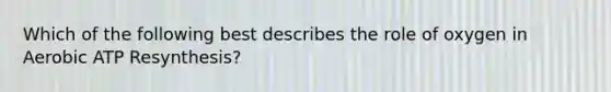 Which of the following best describes the role of oxygen in Aerobic ATP Resynthesis?