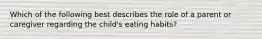 Which of the following best describes the role of a parent or caregiver regarding the child's eating habits?