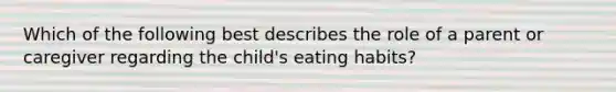 Which of the following best describes the role of a parent or caregiver regarding the child's eating habits?