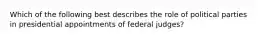 Which of the following best describes the role of political parties in presidential appointments of federal judges?