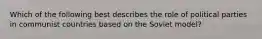 Which of the following best describes the role of political parties in communist countries based on the Soviet model?