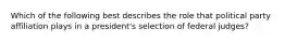 Which of the following best describes the role that political party affiliation plays in a president's selection of federal judges?