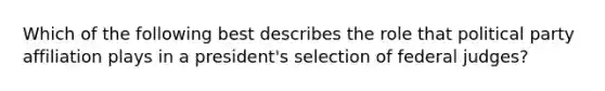 Which of the following best describes the role that political party affiliation plays in a president's selection of federal judges?