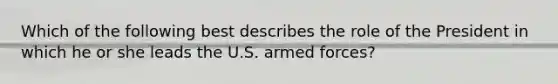 Which of the following best describes the role of the President in which he or she leads the U.S. armed forces?