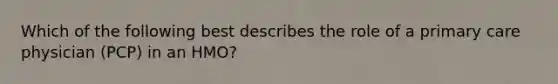 Which of the following best describes the role of a primary care physician (PCP) in an HMO?