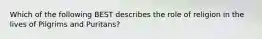 Which of the following BEST describes the role of religion in the lives of Pilgrims and Puritans?