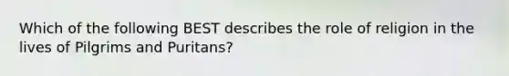 Which of the following BEST describes the role of religion in the lives of Pilgrims and Puritans?