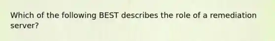 Which of the following BEST describes the role of a remediation server?