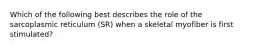 Which of the following best describes the role of the sarcoplasmic reticulum (SR) when a skeletal myofiber is first stimulated?