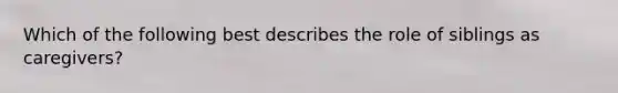 Which of the following best describes the role of siblings as caregivers?