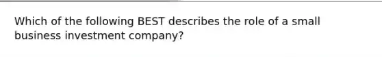 Which of the following BEST describes the role of a small business investment company?