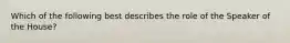 Which of the following best describes the role of the Speaker of the House?