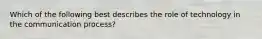 Which of the following best describes the role of technology in the communication process?