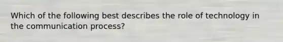 Which of the following best describes the role of technology in the communication process?