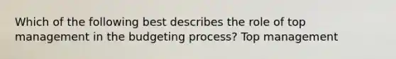 Which of the following best describes the role of top management in the budgeting process? Top management