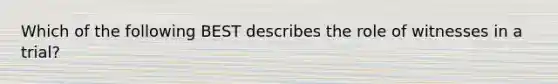 Which of the following BEST describes the role of witnesses in a trial?