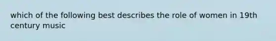 which of the following best describes the role of women in 19th century music