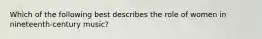 Which of the following best describes the role of women in nineteenth-century music?