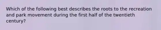 Which of the following best describes the roots to the recreation and park movement during the first half of the twentieth century?