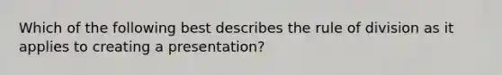 Which of the following best describes the rule of division as it applies to creating a presentation?