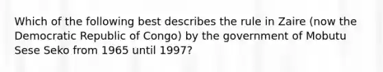 Which of the following best describes the rule in Zaire (now the Democratic Republic of Congo) by the government of Mobutu Sese Seko from 1965 until 1997?