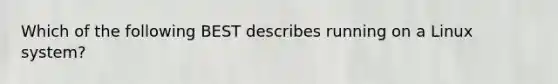 Which of the following BEST describes running on a Linux system?