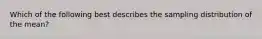 Which of the following best describes the sampling distribution of the mean?