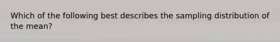 Which of the following best describes the sampling distribution of the mean?