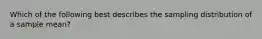 Which of the following best describes the sampling distribution of a sample mean?